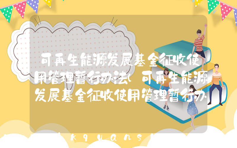 可再生能源发展基金征收使用管理暂行办法(可再生能源发展基金征收使用管理暂行办法的第一章 总 则)